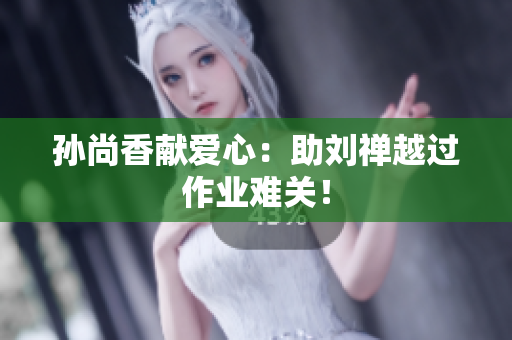 孙尚香献爱心：助刘禅越过作业难关！