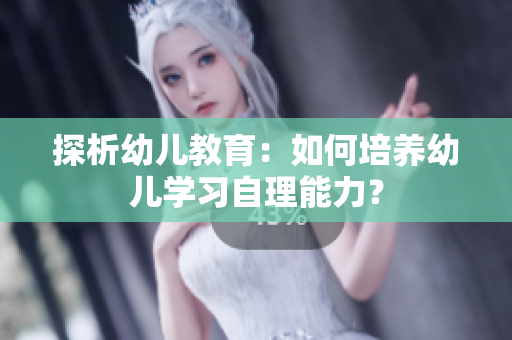 探析幼儿教育：如何培养幼儿学习自理能力？