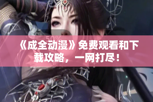 《成全动漫》免费观看和下载攻略，一网打尽！