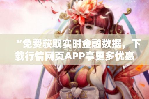 “免费获取实时金融数据，下载行情网页APP享更多优惠”