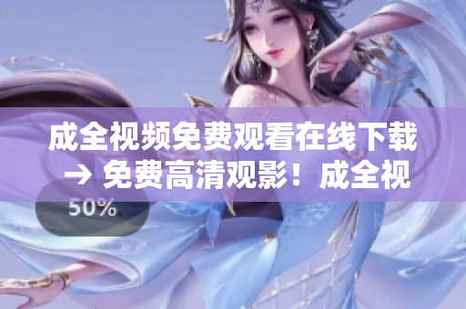 成全视频免费观看在线下载 → 免费高清观影！成全视频等你来下载