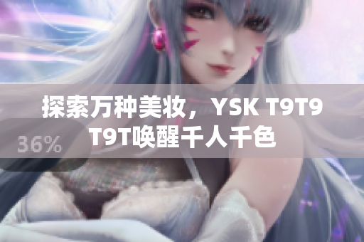 探索万种美妆，YSK T9T9T9T唤醒千人千色