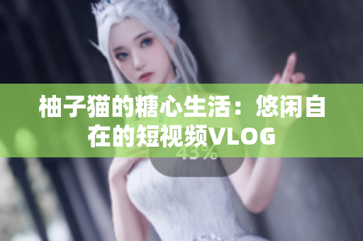 柚子猫的糖心生活：悠闲自在的短视频VLOG