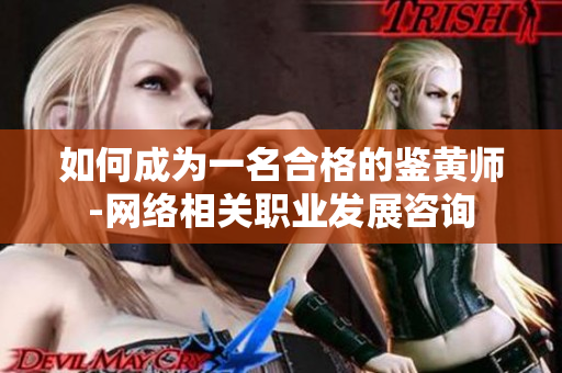 如何成为一名合格的鉴黄师-网络相关职业发展咨询