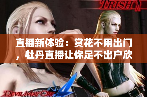 直播新体验：赏花不用出门，牡丹直播让你足不出户欣赏美景！