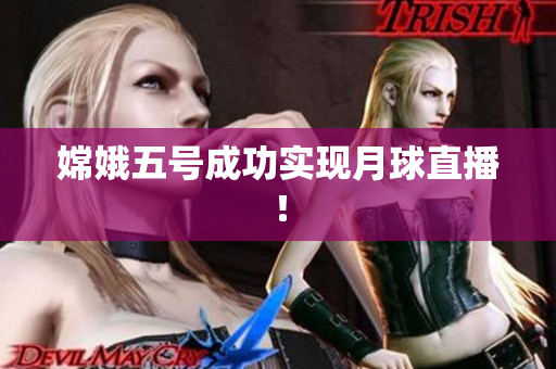 嫦娥五号成功实现月球直播！