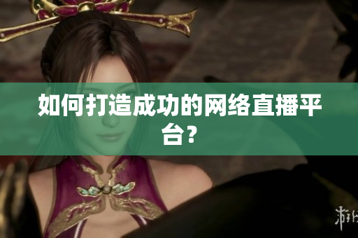如何打造成功的网络直播平台？