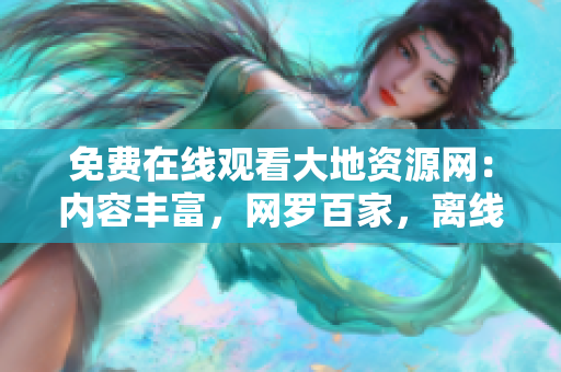 免费在线观看大地资源网：内容丰富，网罗百家，离线缓存，无广告