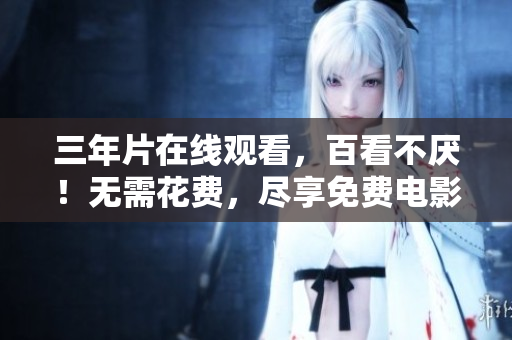 三年片在线观看，百看不厌！无需花费，尽享免费电影！