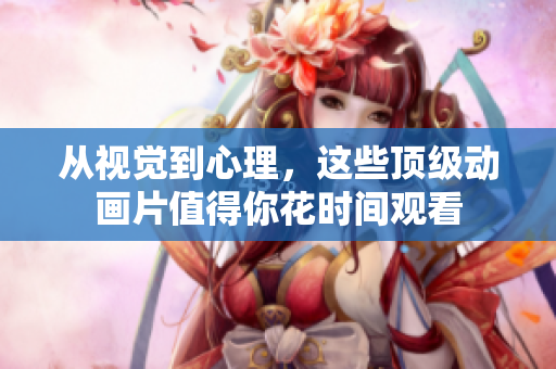 从视觉到心理，这些顶级动画片值得你花时间观看