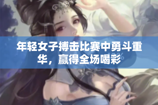 年轻女子搏击比赛中勇斗重华，赢得全场喝彩