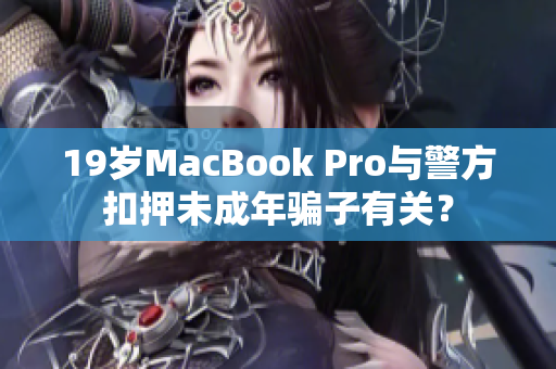 19岁MacBook Pro与警方扣押未成年骗子有关？