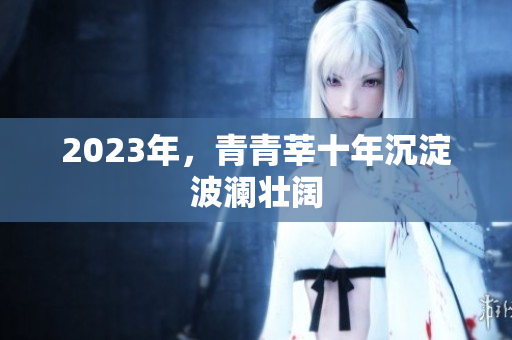 2023年，青青莘十年沉淀波澜壮阔