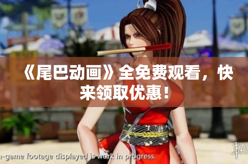 《尾巴动画》全免费观看，快来领取优惠！