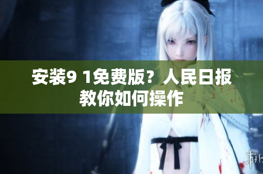 安装9 1免费版？人民日报教你如何操作