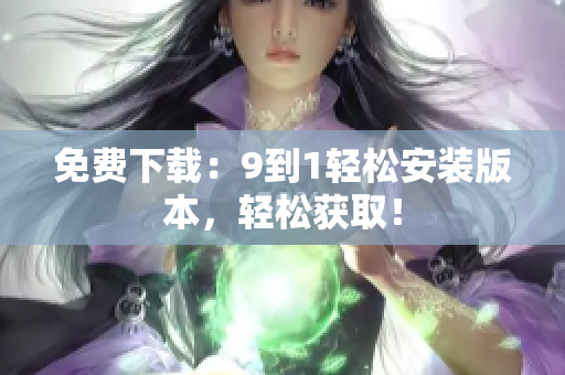 免费下载：9到1轻松安装版本，轻松获取！