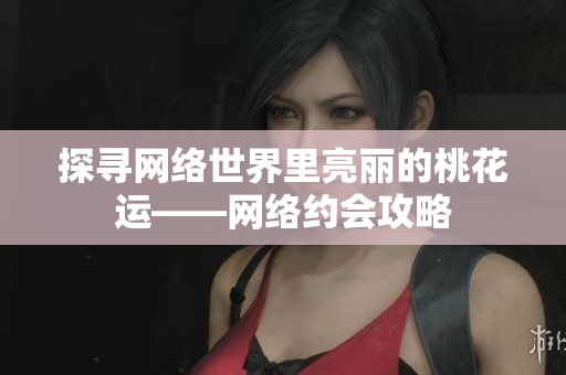 探寻网络世界里亮丽的桃花运——网络约会攻略