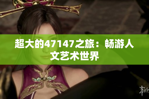 超大的47147之旅：畅游人文艺术世界