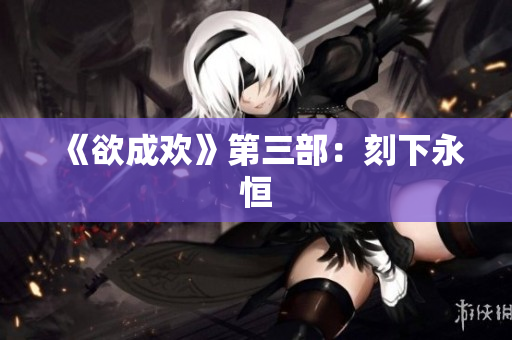 《欲成欢》第三部：刻下永恒
