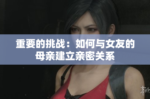 重要的挑战：如何与女友的母亲建立亲密关系
