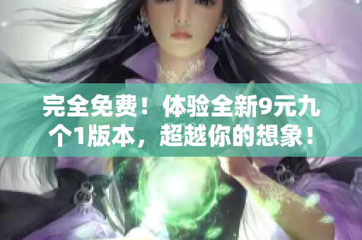完全免费！体验全新9元九个1版本，超越你的想象！