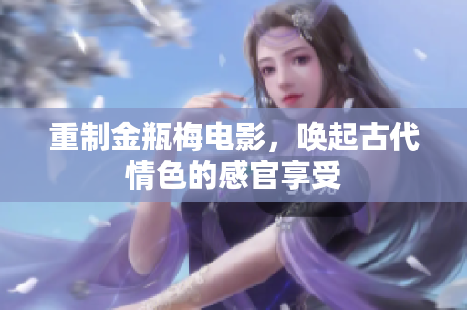 重制金瓶梅电影，唤起古代情色的感官享受