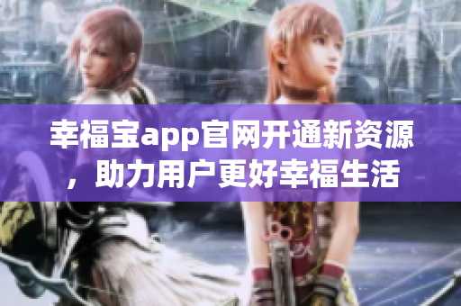 幸福宝app官网开通新资源，助力用户更好幸福生活