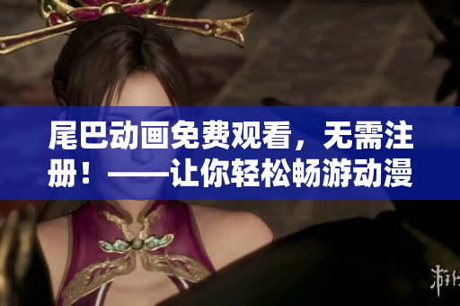 尾巴动画免费观看，无需注册！——让你轻松畅游动漫海洋