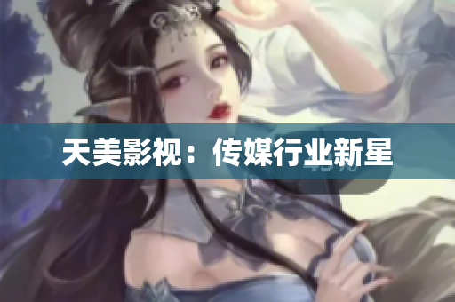 天美影视：传媒行业新星