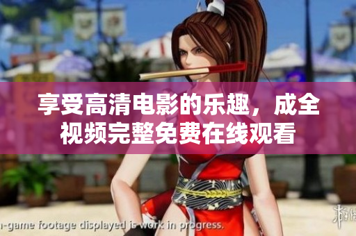 享受高清电影的乐趣，成全视频完整免费在线观看