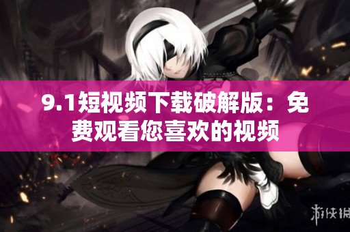 9.1短视频下载破解版：免费观看您喜欢的视频