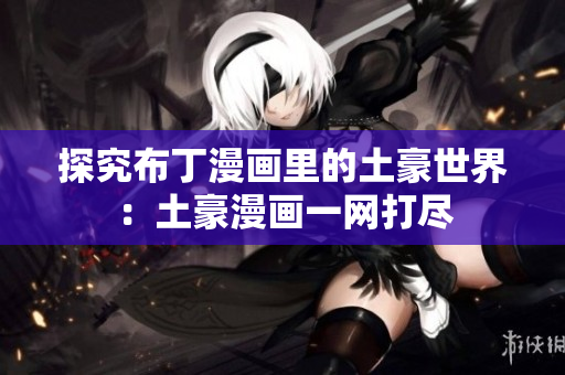 探究布丁漫画里的土豪世界：土豪漫画一网打尽