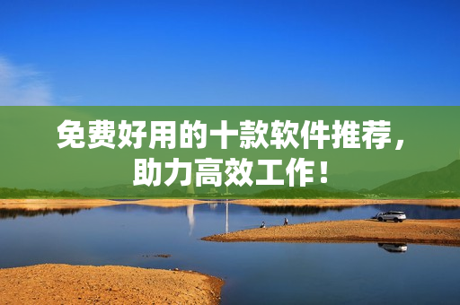 免费好用的十款软件推荐，助力高效工作！