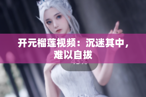 开元榴莲视频：沉迷其中，难以自拔