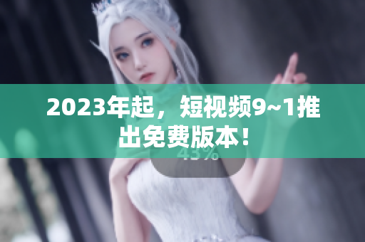 2023年起，短视频9~1推出免费版本！