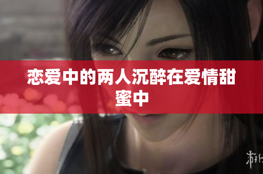 恋爱中的两人沉醉在爱情甜蜜中