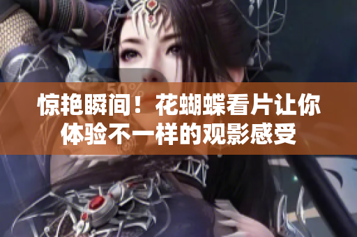 惊艳瞬间！花蝴蝶看片让你体验不一样的观影感受