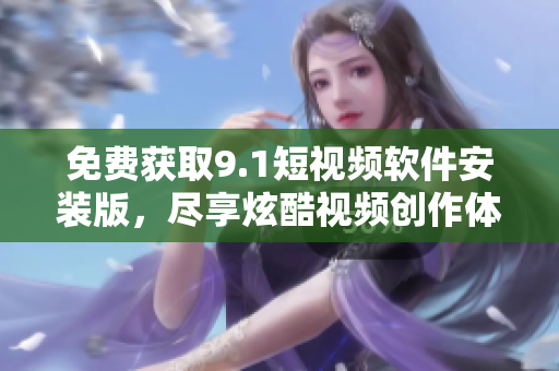 免费获取9.1短视频软件安装版，尽享炫酷视频创作体验