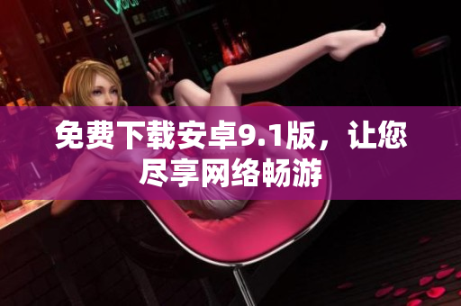 免费下载安卓9.1版，让您尽享网络畅游