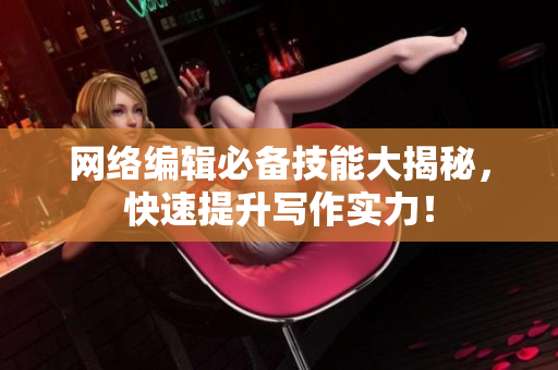 网络编辑必备技能大揭秘，快速提升写作实力！