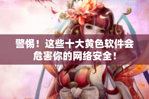 警惕！这些十大黄色软件会危害你的网络安全！