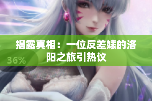 揭露真相：一位反差婊的洛阳之旅引热议