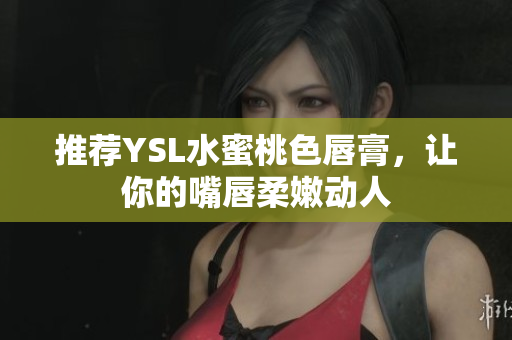 推荐YSL水蜜桃色唇膏，让你的嘴唇柔嫩动人