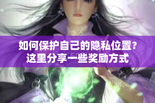 如何保护自己的隐私位置？这里分享一些奖励方式