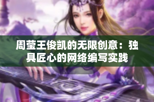 周莹王俊凯的无限创意：独具匠心的网络编写实践