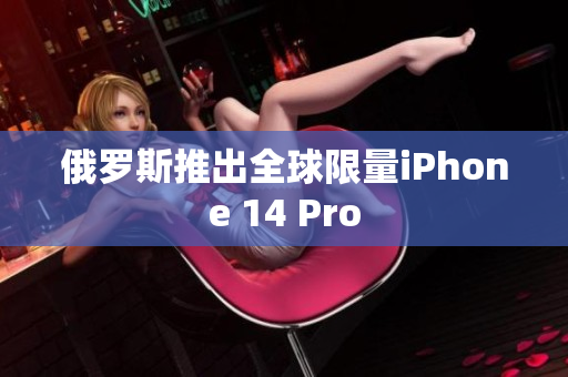 俄罗斯推出全球限量iPhone 14 Pro