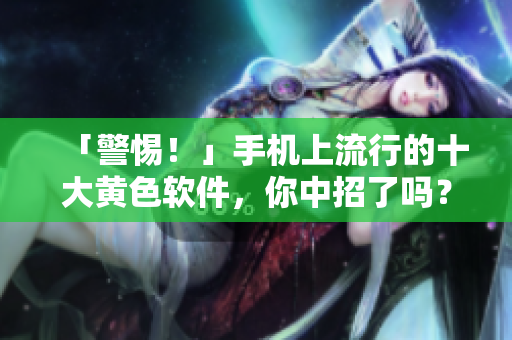 「警惕！」手机上流行的十大黄色软件，你中招了吗？