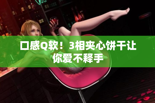 口感Q软！3相夹心饼干让你爱不释手