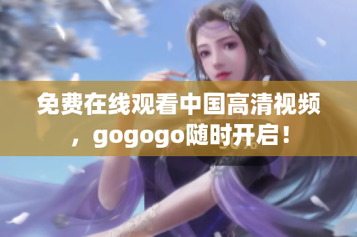 免费在线观看中国高清视频，gogogo随时开启！