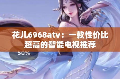 花儿6968atv：一款性价比超高的智能电视推荐